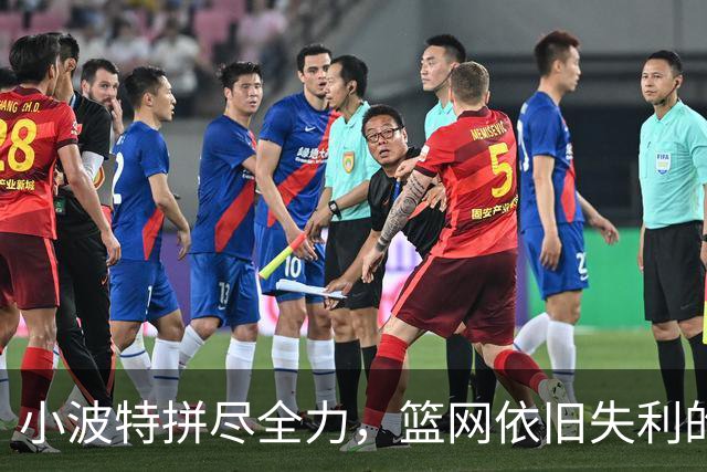 小波特拼尽全力，篮网依旧失利的悲情一幕