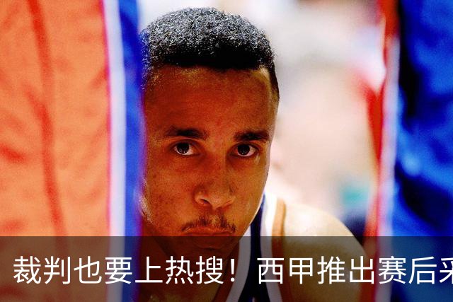 裁判也要上热搜！西甲推出赛后采访新玩法